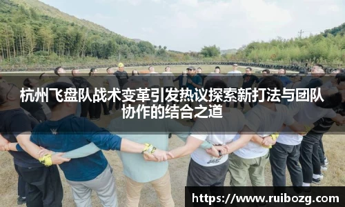 杭州飞盘队战术变革引发热议探索新打法与团队协作的结合之道