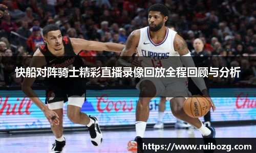 快船对阵骑士精彩直播录像回放全程回顾与分析