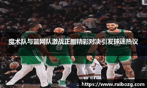 魔术队与篮网队激战正酣精彩对决引发球迷热议