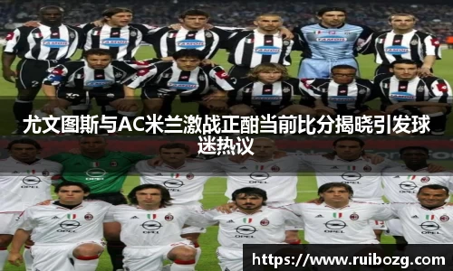 尤文图斯与AC米兰激战正酣当前比分揭晓引发球迷热议