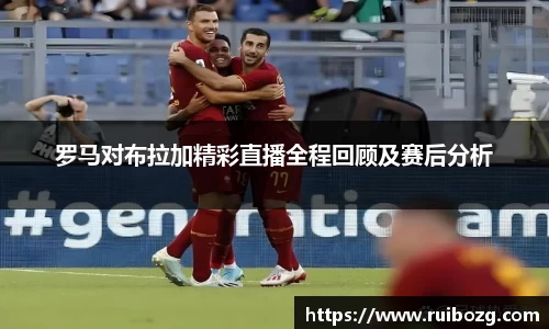 罗马对布拉加精彩直播全程回顾及赛后分析