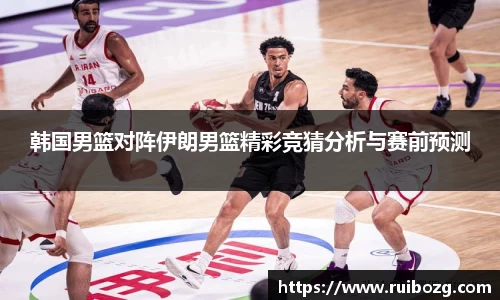 韩国男篮对阵伊朗男篮精彩竞猜分析与赛前预测