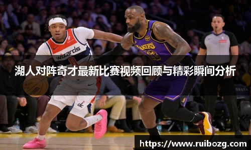 湖人对阵奇才最新比赛视频回顾与精彩瞬间分析