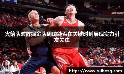 火箭队对阵掘金队周琦能否在关键时刻展现实力引发关注