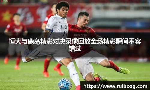 恒大与鹿岛精彩对决录像回放全场精彩瞬间不容错过