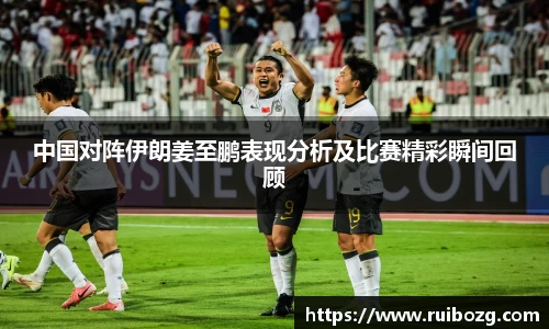 中国对阵伊朗姜至鹏表现分析及比赛精彩瞬间回顾