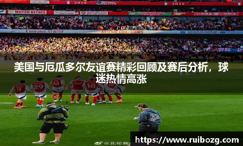 美国与厄瓜多尔友谊赛精彩回顾及赛后分析，球迷热情高涨